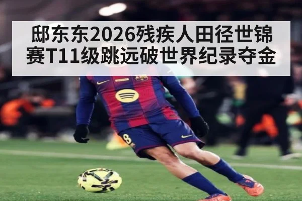 邸东东2026残疾人田径世锦赛T11级跳远破世界纪录夺金