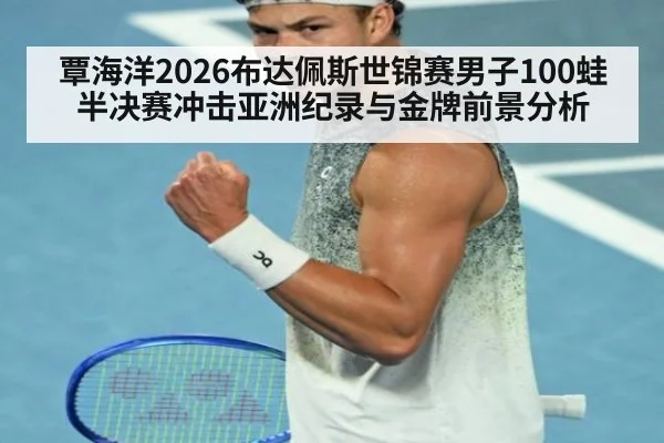 覃海洋2026布达佩斯世锦赛男子100蛙半决赛冲击亚洲纪录与金牌前景分析