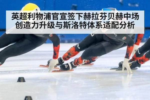 英超利物浦官宣签下赫拉芬贝赫中场创造力升级与斯洛特体系适配分析