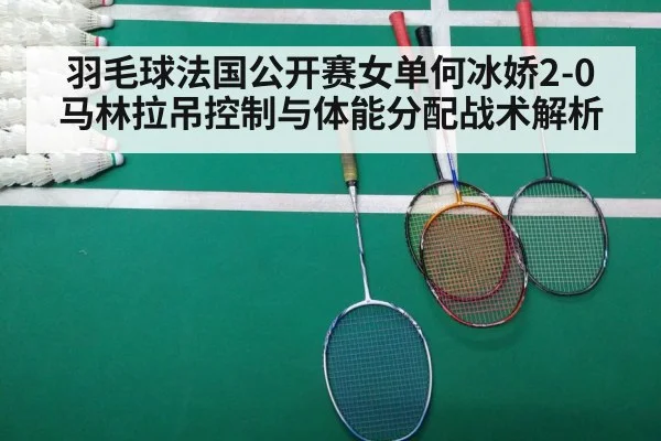 羽毛球法国公开赛女单何冰娇2-0马林拉吊控制与体能分配战术解析