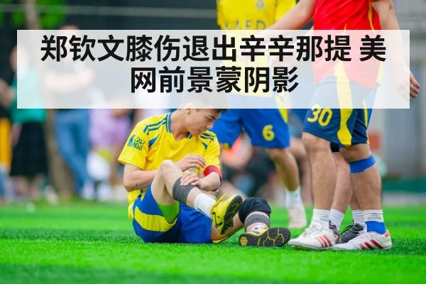 郑钦文膝伤退出辛辛那提 美网前景蒙阴影