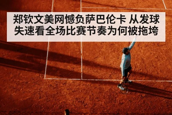 郑钦文美网憾负萨巴伦卡 从发球失速看全场比赛节奏为何被拖垮