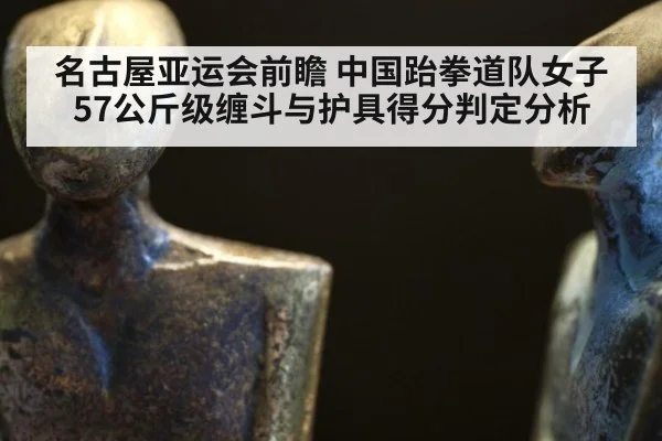 名古屋亚运会前瞻 中国跆拳道队女子57公斤级缠斗与护具得分判定分析
