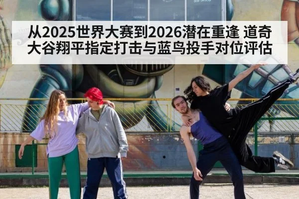 从2025世界大赛到2026潜在重逢 道奇大谷翔平指定打击与蓝鸟投手对位评估